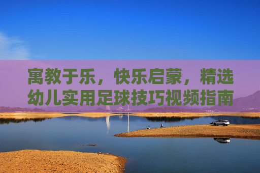 寓教于乐,快乐启蒙,精选幼儿实用足球技巧视频指南