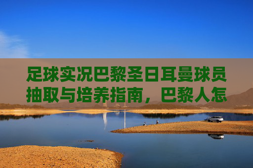 足球实况巴黎圣日耳曼球员抽取与培养指南，巴黎人怎么选最值？