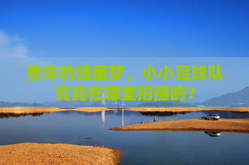 童年的绿茵梦，小小足球队究竟在哪里拍摄的？