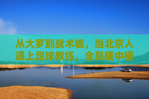从大罗到战术板,当北京人遇上足球教练,全是梗中梗