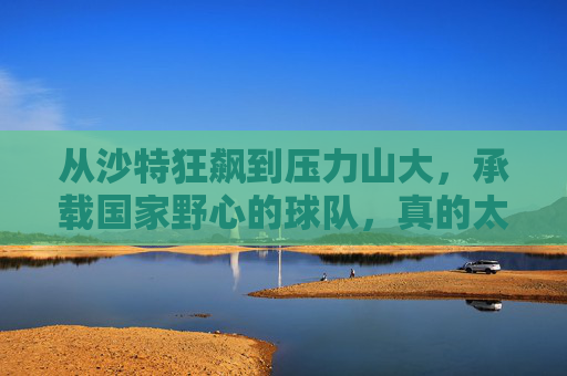 从沙特狂飙到压力山大,承载国家野心的球队,真的太累了