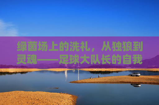 绿茵场上的洗礼，从独狼到灵魂——足球大队长的自我重塑之路