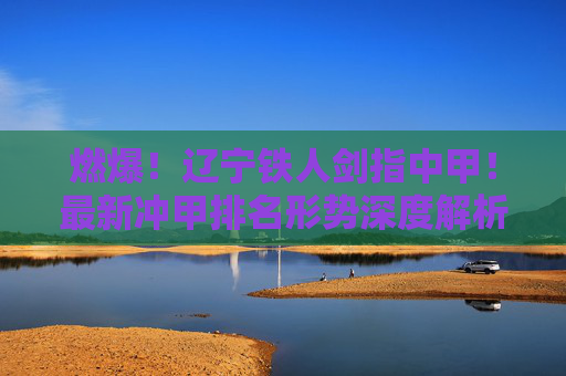 燃爆!辽宁铁人剑指中甲!最新冲甲排名形势深度解析
