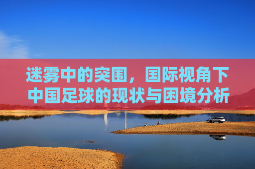 迷雾中的突围，国际视角下中国足球的现状与困境分析