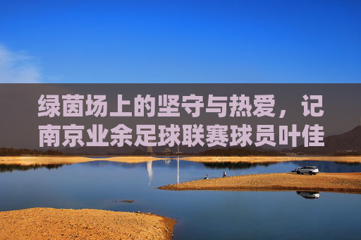 绿茵场上的坚守与热爱,记南京业余足球联赛球员叶佳