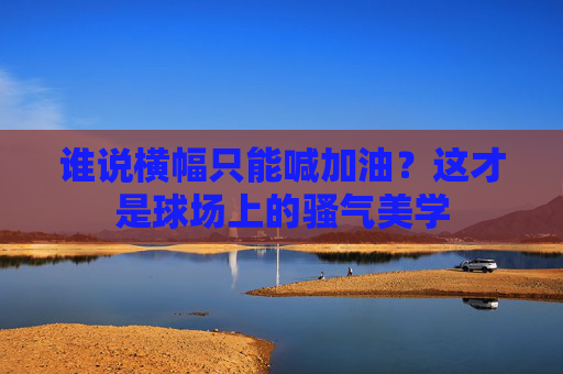 谁说横幅只能喊加油？这才是球场上的骚气美学