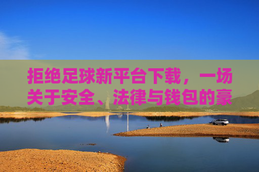 拒绝足球新平台下载，一场关于安全、法律与钱包的豪赌