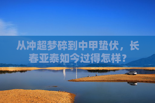 从冲超梦碎到中甲蛰伏，长春亚泰如今过得怎样？