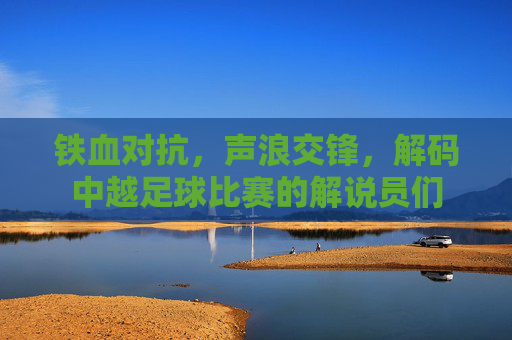 铁血对抗，声浪交锋，解码中越足球比赛的解说员们
