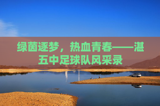 绿茵逐梦，热血青春——湛五中足球队风采录