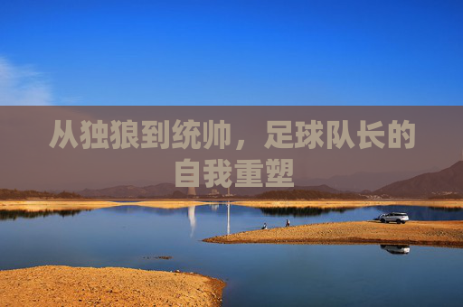 从独狼到统帅,足球队长的自我重塑