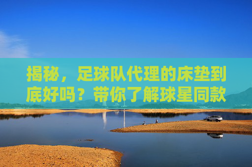 揭秘，足球队代理的床垫到底好吗？带你了解球星同款背后的睡眠科技