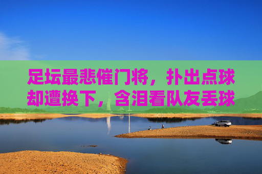 足坛最悲催门将，扑出点球却遭换下，含泪看队友丢球，一人对抗整支队伍