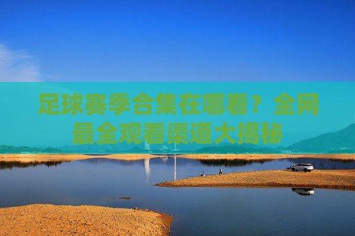 足球赛季合集在哪看?全网最全观看渠道大揭秘