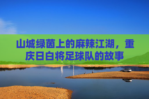 山城绿茵上的麻辣江湖,重庆日白将足球队的故事