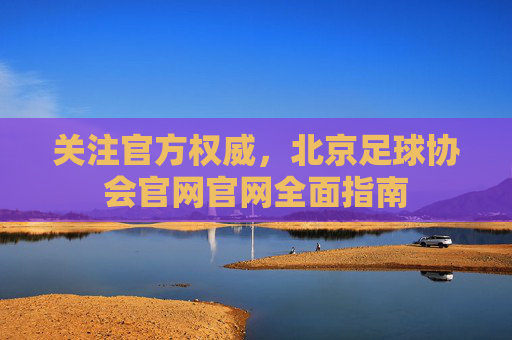 关注官方权威,北京足球协会官网官网全面指南
