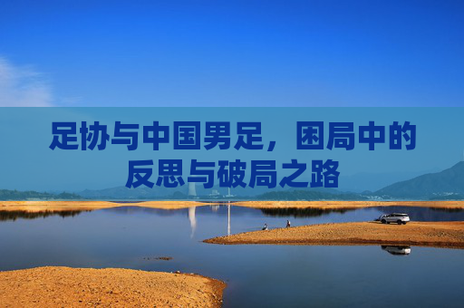足协与中国男足，困局中的反思与破局之路