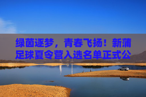 绿茵逐梦，青春飞扬！新蒲足球夏令营入选名单正式公布