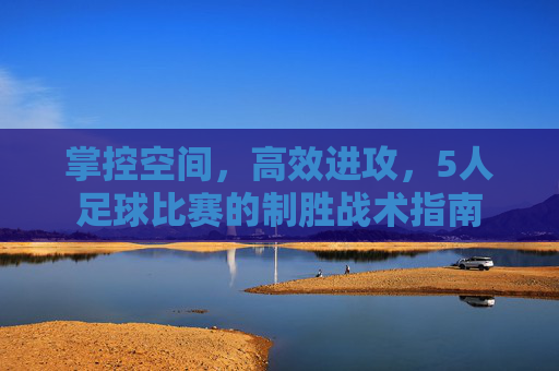 掌控空间，高效进攻，5人足球比赛的制胜战术指南