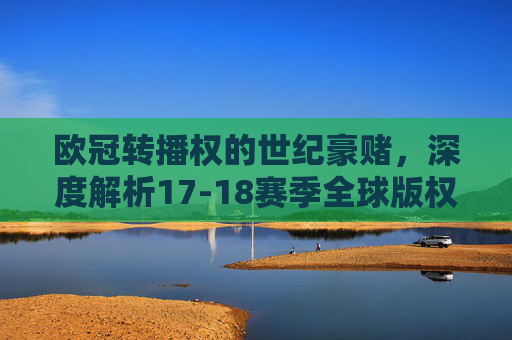 欧冠转播权的世纪豪赌，深度解析17-18赛季全球版权格局