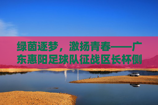 绿茵逐梦，激扬青春——广东惠阳足球队征战区长杯侧记