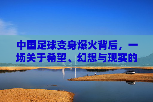中国足球变身爆火背后，一场关于希望、幻想与现实的魔幻集锦