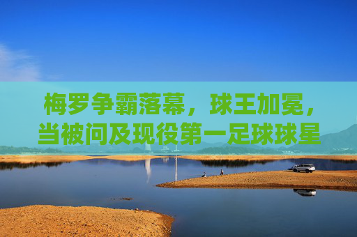 梅罗争霸落幕，球王加冕，当被问及现役第一足球球星是时，答案早已不再悬念
