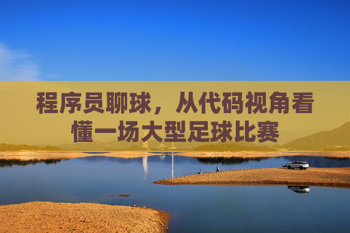 程序员聊球,从代码视角看懂一场大型足球比赛