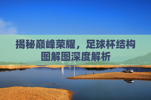 揭秘巅峰荣耀,足球杯结构图解图深度解析