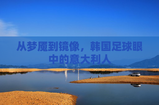 从梦魇到镜像,韩国足球眼中的意大利人