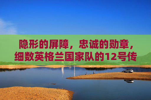 隐形的屏障,忠诚的勋章,细数英格兰国家队的12号传奇