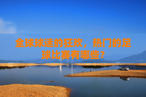 全球球迷的狂欢,热门的足球比赛有哪些?