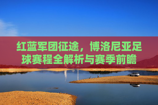 红蓝军团征途,博洛尼亚足球赛程全解析与赛季前瞻