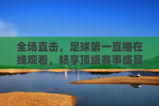 全场直击,足球第一直播在线观看,畅享顶级赛事盛宴