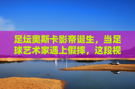 足坛奥斯卡影帝诞生,当足球艺术家遇上假摔,这段视频看呆网友