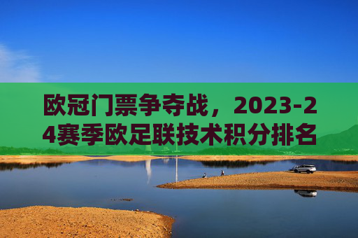 欧冠门票争夺战，2023-24赛季欧足联技术积分排名深度解析