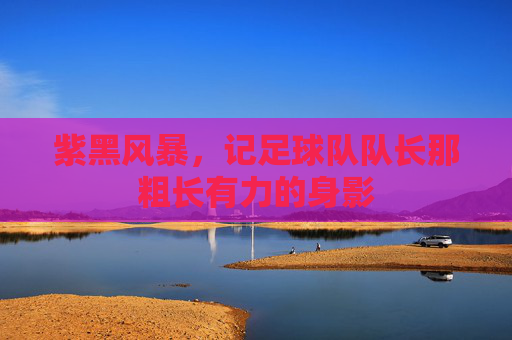 紫黑风暴，记足球队队长那粗长有力的身影