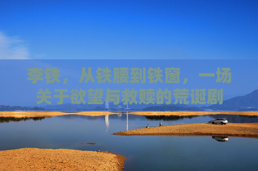 李铁，从铁腰到铁窗，一场关于欲望与救赎的荒诞剧