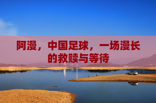 阿漫,中国足球,一场漫长的救赎与等待