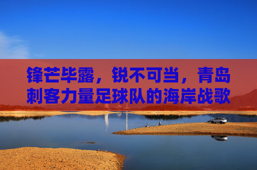锋芒毕露,锐不可当,青岛刺客力量足球队的海岸战歌
