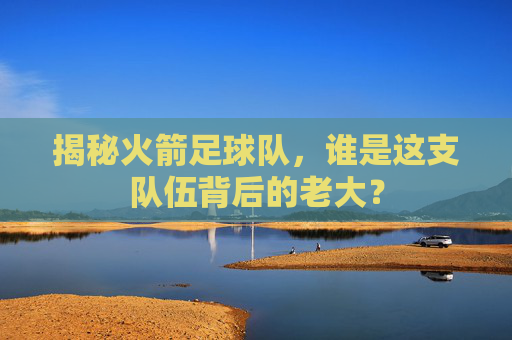揭秘火箭足球队，谁是这支队伍背后的老大？