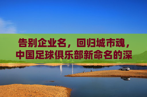 告别企业名，回归城市魂，中国足球俱乐部新命名的深层逻辑