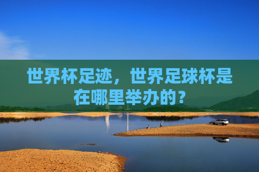 世界杯足迹，世界足球杯是在哪里举办的？