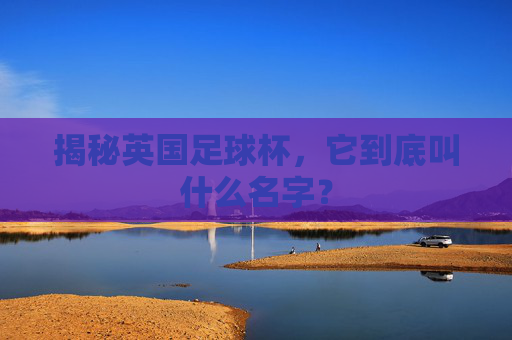 揭秘英国足球杯,它到底叫什么名字?