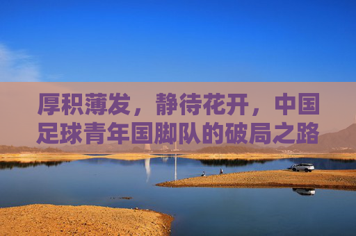 厚积薄发，静待花开，中国足球青年国脚队的破局之路