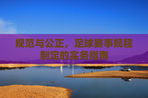 规范与公正,足球赛事规程制定的实务指南