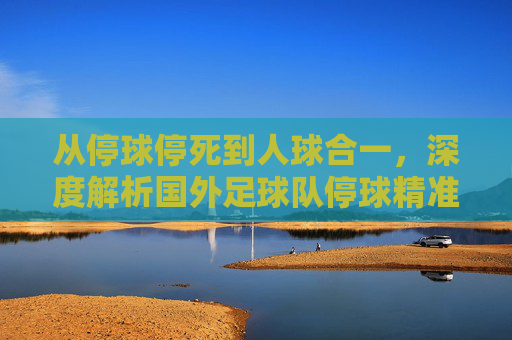 从停球停死到人球合一,深度解析国外足球队停球精准的原因