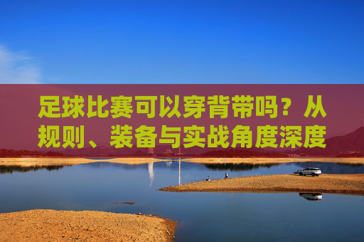 足球比赛可以穿背带吗?从规则、装备与实战角度深度解析
