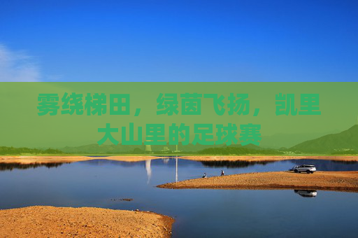 雾绕梯田,绿茵飞扬,凯里大山里的足球赛