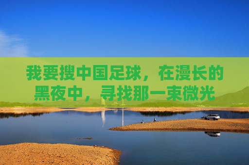 我要搜中国足球,在漫长的黑夜中,寻找那一束微光
